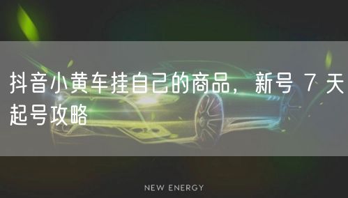 抖音小黄车挂自己的商品，新号 7 天起号攻略