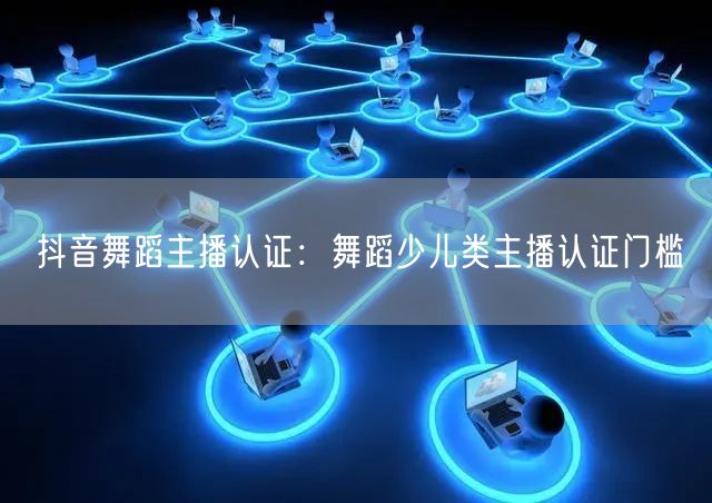 抖音舞蹈主播认证：舞蹈少儿类主播认证门槛