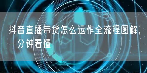 抖音直播带货怎么运作全流程图解，一分钟看懂