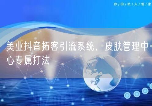 美业抖音拓客引流系统，皮肤管理中心专属打法