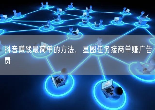 抖音赚钱最简单的方法，星图任务接商单赚广告费