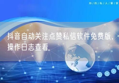 抖音自动关注点赞私信软件免费版，操作日志查看
