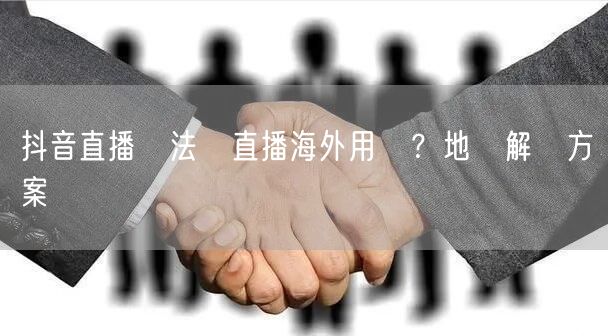 抖音直播無法開直播海外用戶？地區解決方案