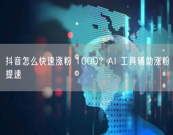 抖音怎么快速涨粉 1000？AI 工具辅助涨粉提速