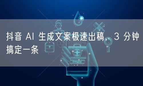抖音 AI 生成文案极速出稿，3 分钟搞定一条