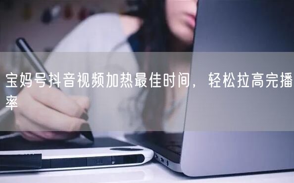 宝妈号抖音视频加热最佳时间，轻松拉高完播率