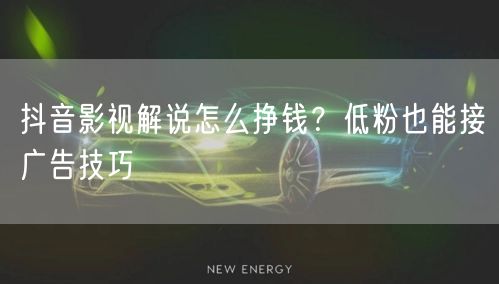 抖音影视解说怎么挣钱？低粉也能接广告技巧
