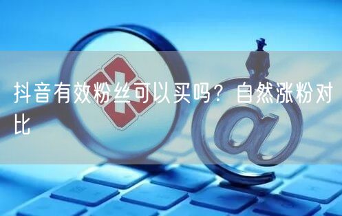 抖音有效粉丝可以买吗？自然涨粉对比