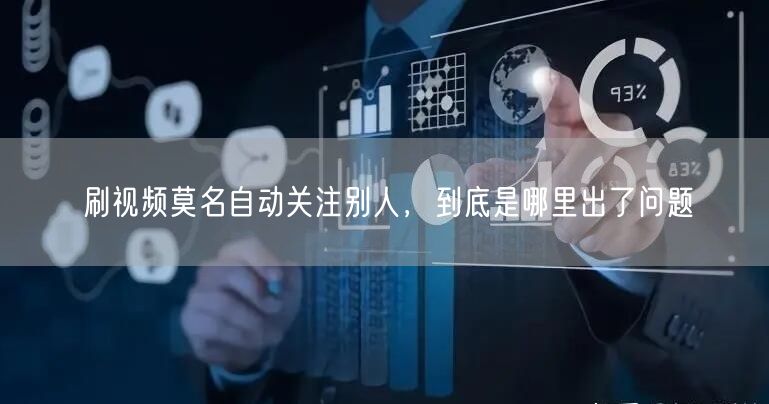 刷视频莫名自动关注别人，到底是哪里出了问题