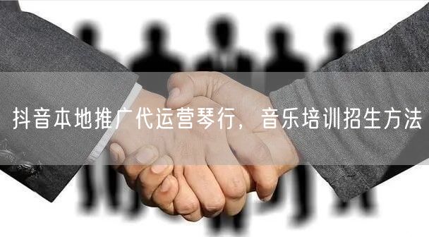 抖音本地推广代运营琴行，音乐培训招生方法