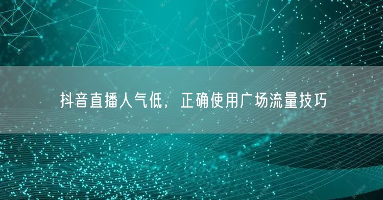 抖音直播人气低，正确使用广场流量技巧