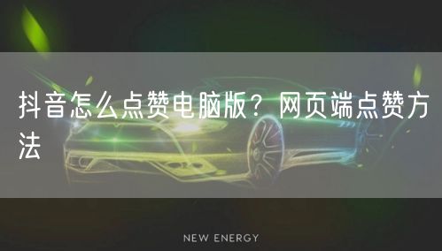 抖音怎么点赞电脑版？网页端点赞方法
