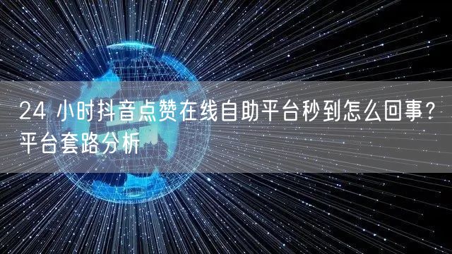24 小时抖音点赞在线自助平台秒到怎么回事？平台套路分析