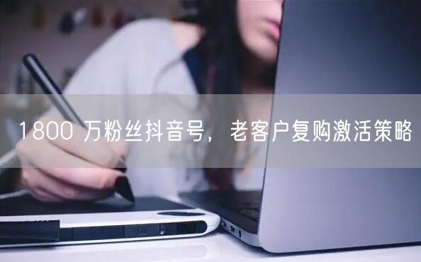 1800 万粉丝抖音号，老客户复购激活策略