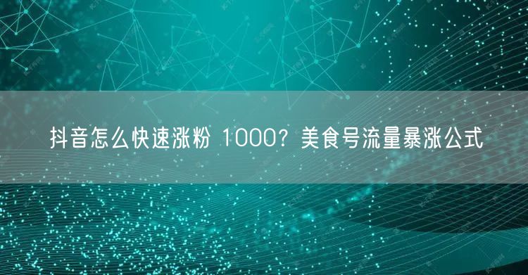 抖音怎么快速涨粉 1000？美食号流量暴涨公式