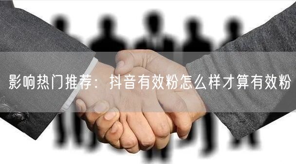影响热门推荐：抖音有效粉怎么样才算有效粉