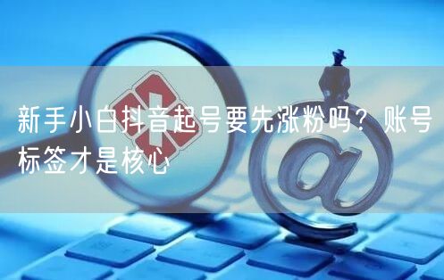 新手小白抖音起号要先涨粉吗？账号标签才是核心
