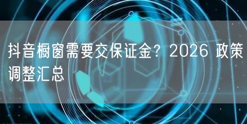抖音橱窗需要交保证金？2026 政策调整汇总