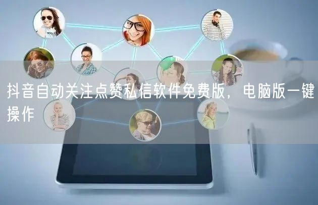 抖音自动关注点赞私信软件免费版，电脑版一键操作