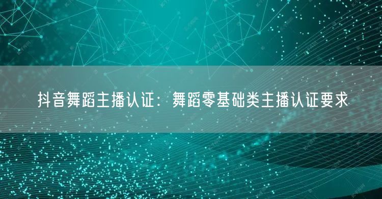 抖音舞蹈主播认证：舞蹈零基础类主播认证要求