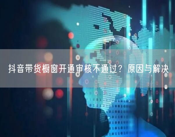 抖音带货橱窗开通审核不通过？原因与解决