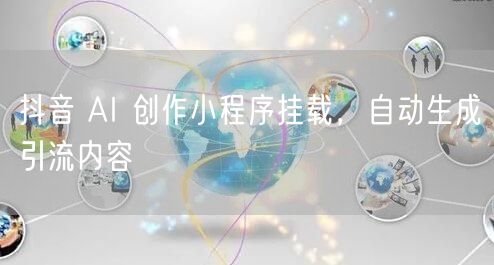 抖音 AI 创作小程序挂载，自动生成引流内容