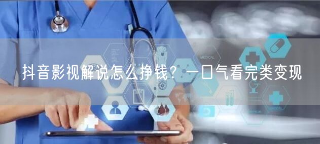 抖音影视解说怎么挣钱？一口气看完类变现