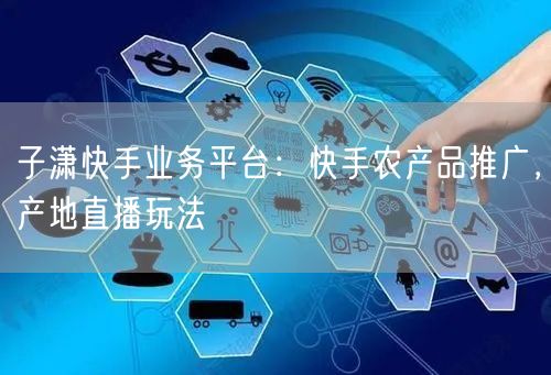 子潇快手业务平台：快手农产品推广，产地直播玩法