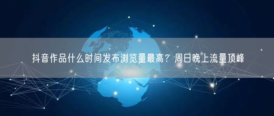 抖音作品什么时间发布浏览量最高？周日晚上流量顶峰