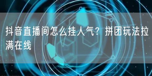 抖音直播间怎么挂人气？拼团玩法拉满在线