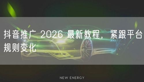抖音推广 2026 最新教程，紧跟平台规则变化
