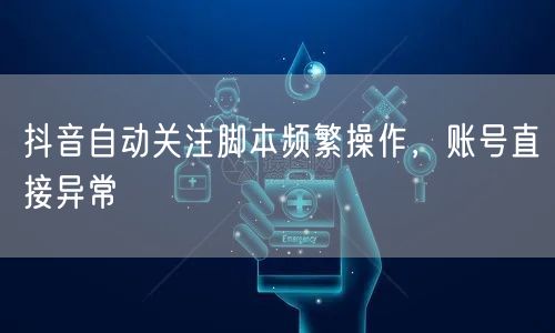 抖音自动关注脚本频繁操作，账号直接异常