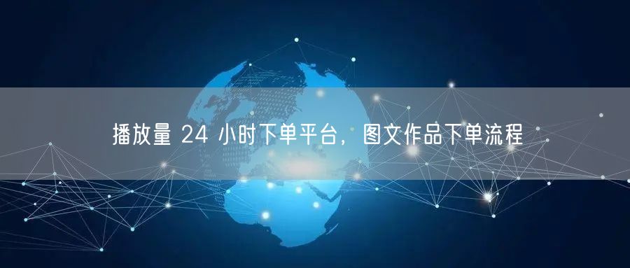 播放量 24 小时下单平台，图文作品下单流程