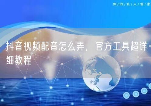 抖音视频配音怎么弄，官方工具超详细教程
