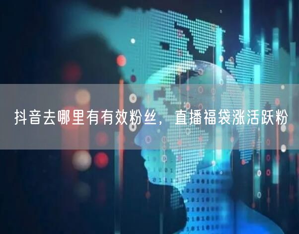 抖音去哪里有有效粉丝，直播福袋涨活跃粉