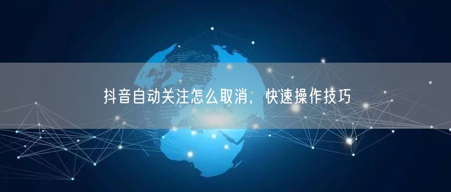 抖音自动关注怎么取消，快速操作技巧