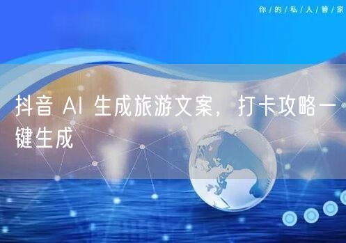 抖音 AI 生成旅游文案，打卡攻略一键生成