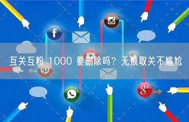 互关互粉 1000 要删除吗？无痕取关不尴尬