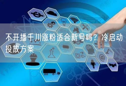 不开播千川涨粉适合新号吗？冷启动投放方案