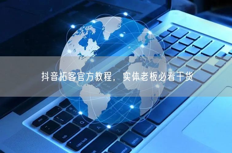 抖音拓客官方教程，实体老板必看干货