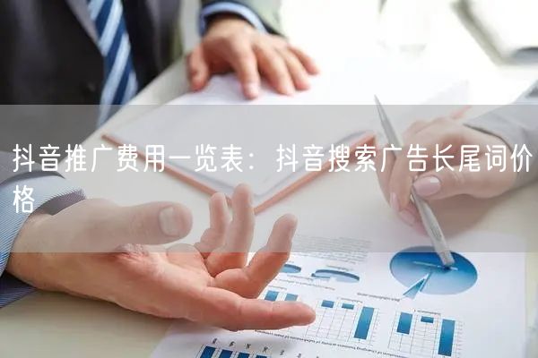 抖音推广费用一览表：抖音搜索广告长尾词价格