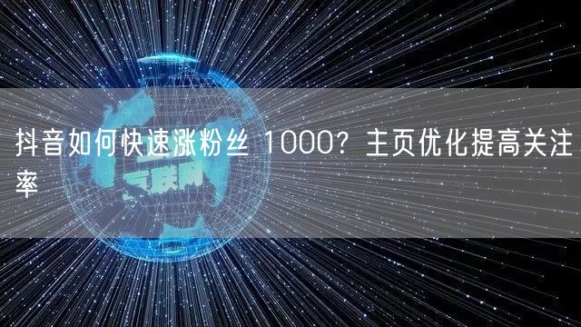 抖音如何快速涨粉丝 1000？主页优化提高关注率