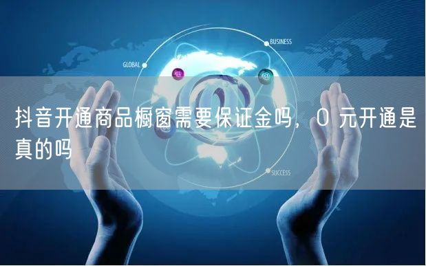 抖音开通商品橱窗需要保证金吗，0 元开通是真的吗