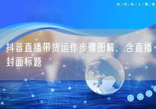 抖音直播带货运作步骤图解，含直播封面标题