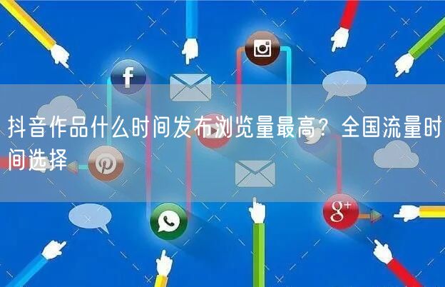 抖音作品什么时间发布浏览量最高？全国流量时间选择
