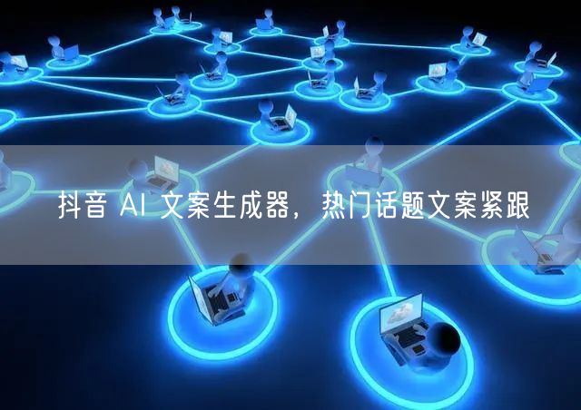 抖音 AI 文案生成器，热门话题文案紧跟