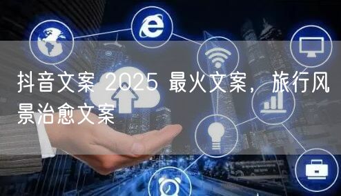 抖音文案 2025 最火文案，旅行风景治愈文案