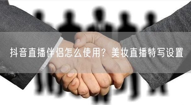 抖音直播伴侣怎么使用？美妆直播特写设置