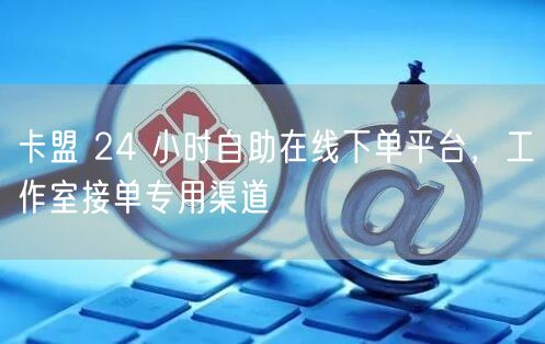 卡盟 24 小时自助在线下单平台，工作室接单专用渠道