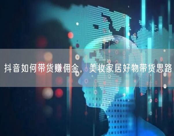 抖音如何带货赚佣金，美妆家居好物带货思路